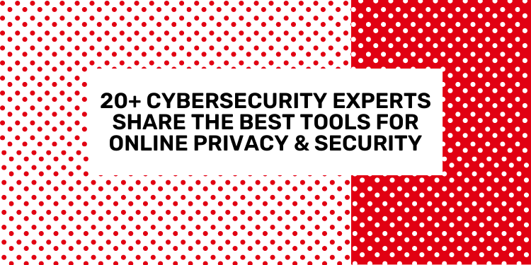 20+ Cybersecurity Experts Share The Best Tools For Online Privacy & Security