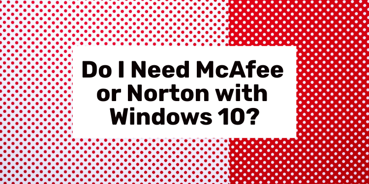 Do I Need McAfee or Norton with Windows 10?